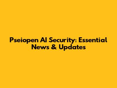 Pseiopen AI Security: Essential News & Updates