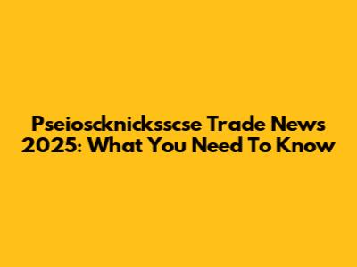 Pseioscknicksscse Trade News 2025: What You Need To Know