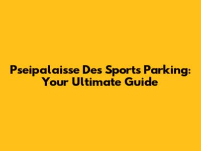 Pseipalaisse Des Sports Parking: Your Ultimate Guide