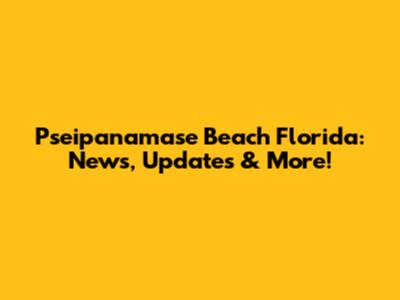 Pseipanamase Beach Florida: News, Updates & More!