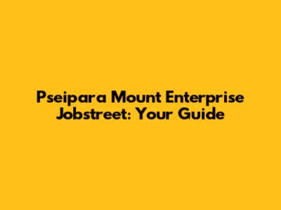 Pseipara Mount Enterprise Jobstreet: Your Guide