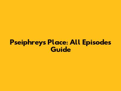 Pseiphrey's Place: All Episodes Guide