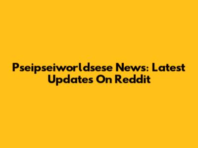 Pseipseiworldsese News: Latest Updates On Reddit
