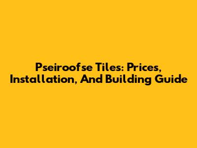 Pseiroofse Tiles: Prices, Installation, And Building Guide