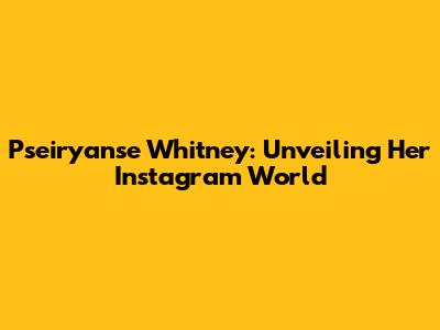 Pseiryanse Whitney: Unveiling Her Instagram World
