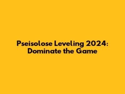Pseisolose Leveling 2024: Dominate the Game