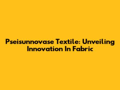 Pseisunnovase Textile: Unveiling Innovation In Fabric