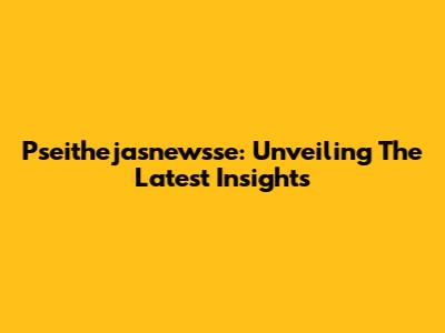 Pseithejasnewsse: Unveiling The Latest Insights