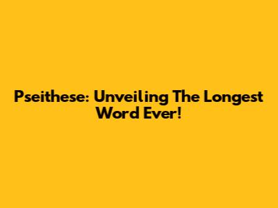Pseithese: Unveiling The Longest Word Ever!