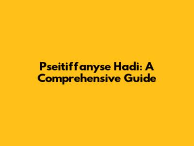 Pseitiffanyse Hadi: A Comprehensive Guide