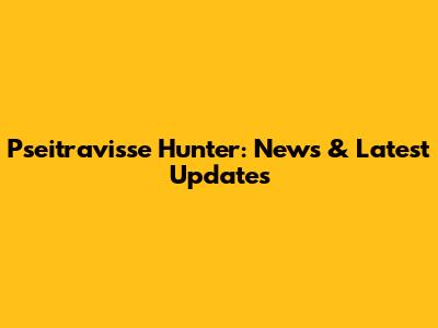 Pseitravisse Hunter: News & Latest Updates