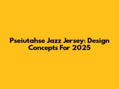 Pseiutahse Jazz Jersey: Design Concepts For 2025