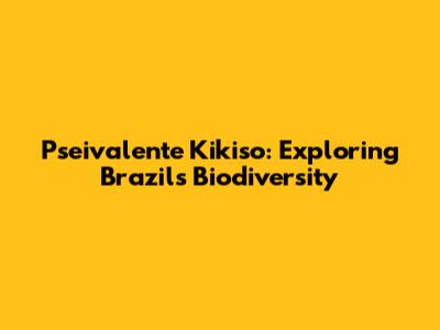 Pseivalente Kikiso: Exploring Brazil's Biodiversity