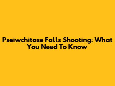 Pseiwchitase Falls Shooting: What You Need To Know
