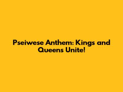 Pseiwese Anthem: Kings and Queens Unite!