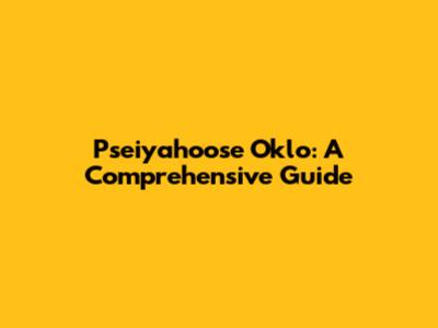 Pseiyahoose Oklo: A Comprehensive Guide