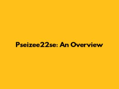 Pseizee22se: An Overview