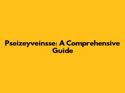 Pseizeyveinsse: A Comprehensive Guide