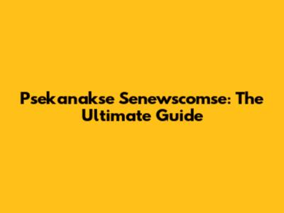 Psekanakse Senewscomse: The Ultimate Guide