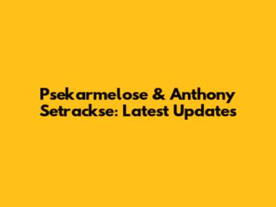 Psekarmelose & Anthony Setrackse: Latest Updates