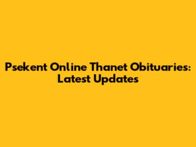 Psekent Online Thanet Obituaries: Latest Updates