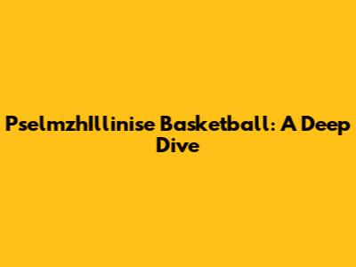 PselmzhIllinise Basketball: A Deep Dive