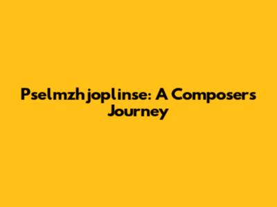 Pselmzhjoplinse: A Composer's Journey