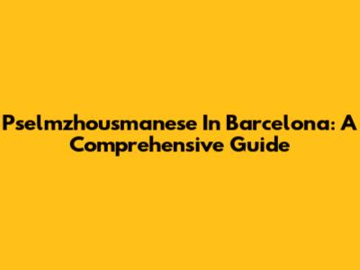 Pselmzhousmanese In Barcelona: A Comprehensive Guide
