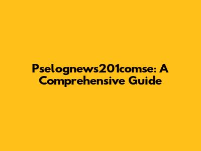Pselognews201comse: A Comprehensive Guide