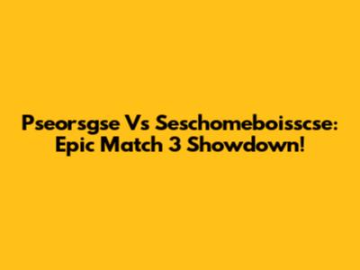 Pseorsgse Vs Seschomeboisscse: Epic Match 3 Showdown!