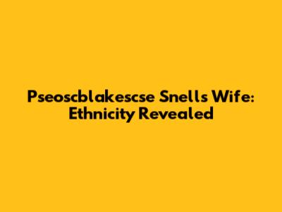 Pseoscblakescse Snell's Wife: Ethnicity Revealed