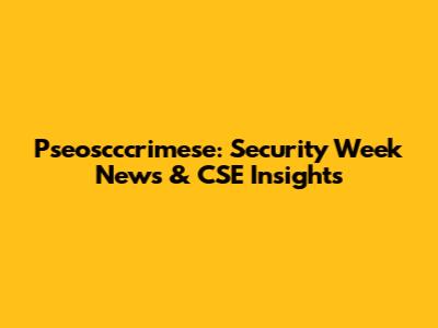 Pseoscccrimese: Security Week News & CSE Insights