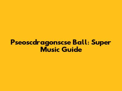 Pseoscdragonscse Ball: Super Music Guide