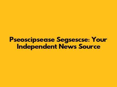 Pseoscipsease Segsescse: Your Independent News Source