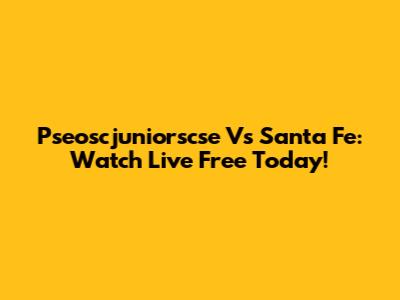 Pseoscjuniorscse Vs Santa Fe: Watch Live Free Today!