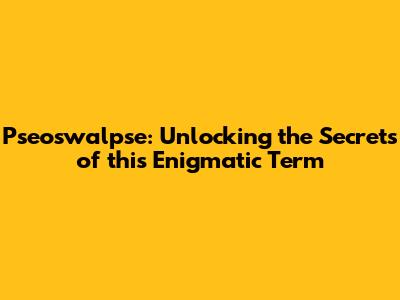 Pseoswalpse: Unlocking the Secrets of this Enigmatic Term