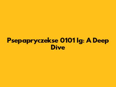 Psepapryczekse 0101 Ig: A Deep Dive