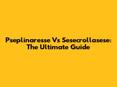 Pseplinaresse Vs Sesecrollasese: The Ultimate Guide