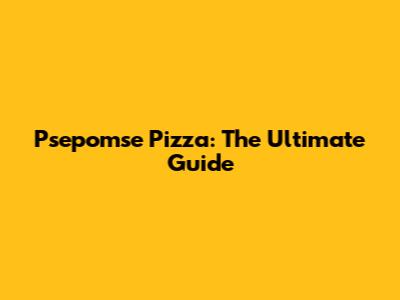Psepomse Pizza: The Ultimate Guide