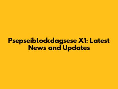 Psepseiblockdagsese X1: Latest News and Updates