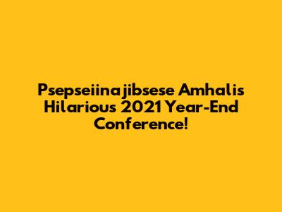 Psepseiinajibsese Amhali's Hilarious 2021 Year-End Conference!