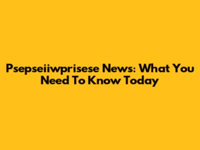 Psepseiiwprisese News: What You Need To Know Today