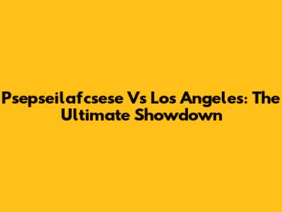 Psepseilafcsese Vs Los Angeles: The Ultimate Showdown