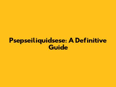 Psepseiliquidsese: A Definitive Guide