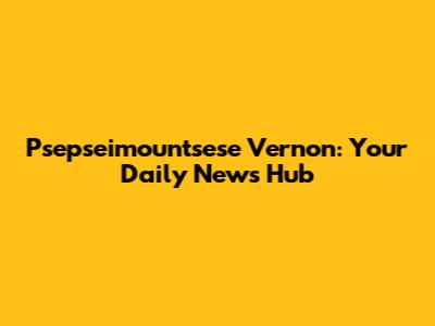 Psepseimountsese Vernon: Your Daily News Hub