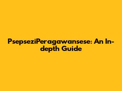 PsepseziPeragawansese: An In-depth Guide