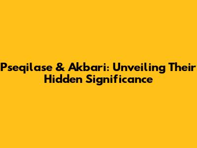 Pseqilase & Akbari: Unveiling Their Hidden Significance