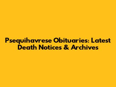 Psequihavrese Obituaries: Latest Death Notices & Archives