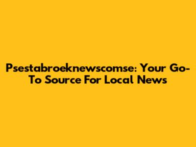 Psestabroeknewscomse: Your Go-To Source For Local News