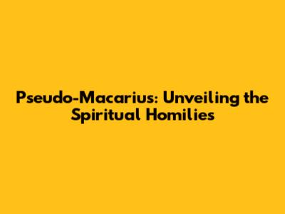 Pseudo-Macarius: Unveiling the Spiritual Homilies